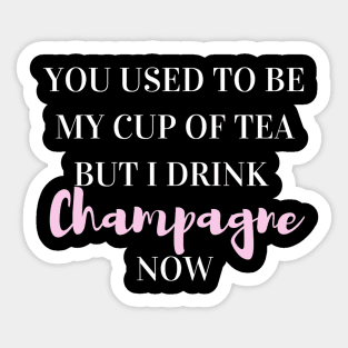 You used to be my cup of tea, but I drink champagne now Sticker